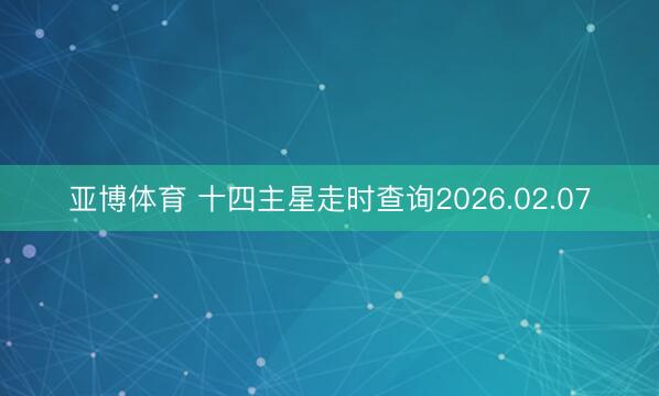 亚博体育 十四主星走时查询2026.02.07