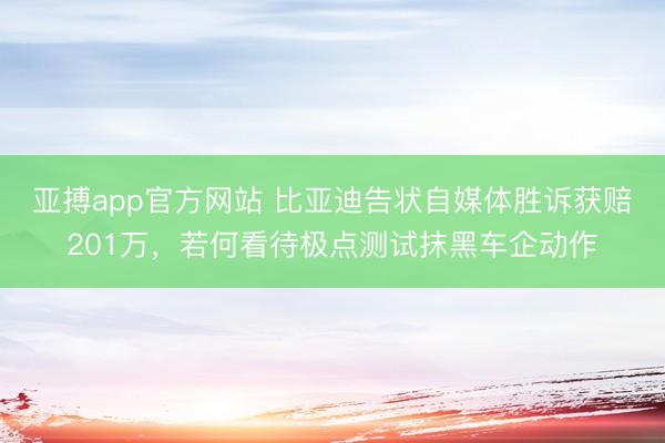 亚搏app官方网站 比亚迪告状自媒体胜诉获赔201万，若何看待极点测试抹黑车企动作