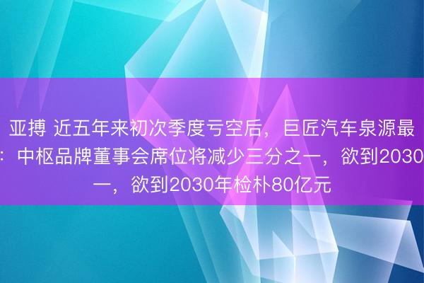 亚搏 近五年来初次季度亏空后，巨匠汽车泉源最激进架构重组：中枢品牌董事会席位将减少三分之一，欲到2030年检朴80亿元