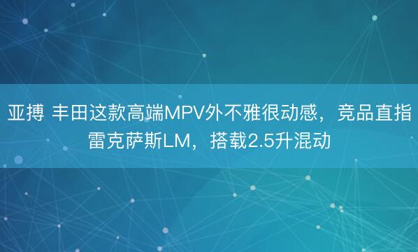 亚搏 丰田这款高端MPV外不雅很动感，竞品直指雷克萨斯LM，搭载2.5升混动