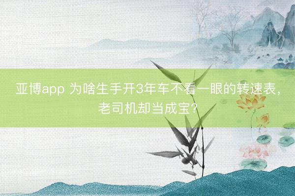 亚博app 为啥生手开3年车不看一眼的转速表，老司机却当成宝?