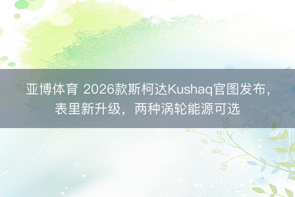 亚博体育 2026款斯柯达Kushaq官图发布，表里新升级，两种涡轮能源可选
