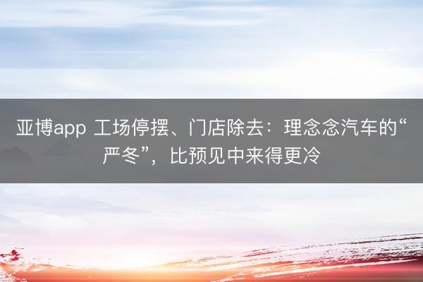 亚博app 工场停摆、门店除去：理念念汽车的“严冬”，比预见中来得更冷