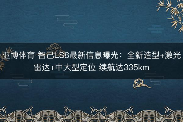 亚博体育 智己LS8最新信息曝光：全新造型+激光雷达+中大型定位 续航达335km