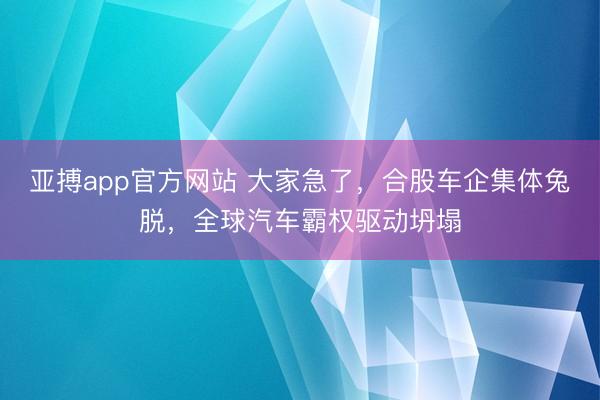 亚搏app官方网站 大家急了，合股车企集体兔脱，全球汽车霸权驱动坍塌
