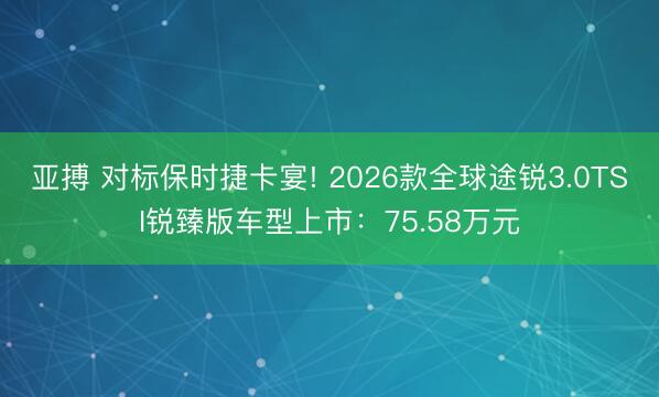 亚搏 对标保时捷卡宴! 2026款全球途锐3.0TSI锐臻版车型上市：75.58万元