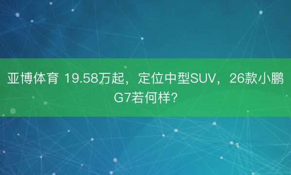 亚博体育 19.58万起,定位中型SUV,26款小鹏G7若何样?