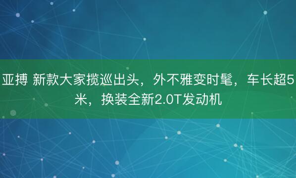 亚搏 新款大家揽巡出头，外不雅变时髦，车长超5米，换装全新2.0T发动机