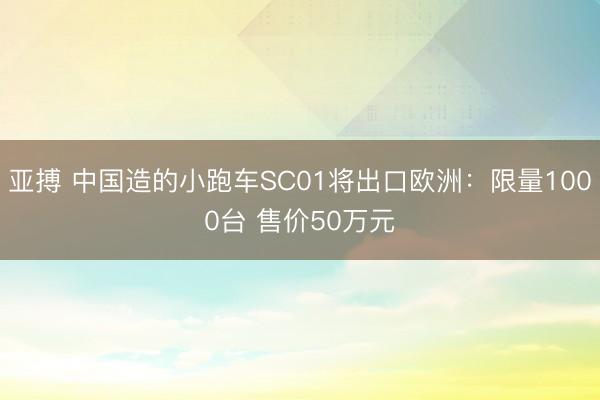 亚搏 中国造的小跑车SC01将出口欧洲：限量1000台 售价50万元