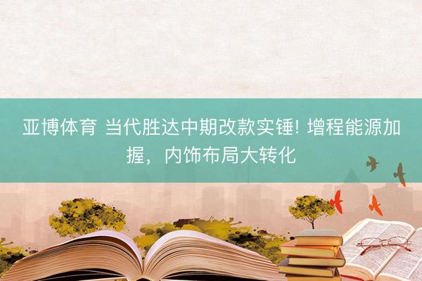 亚博体育 当代胜达中期改款实锤! 增程能源加握，内饰布局大转化