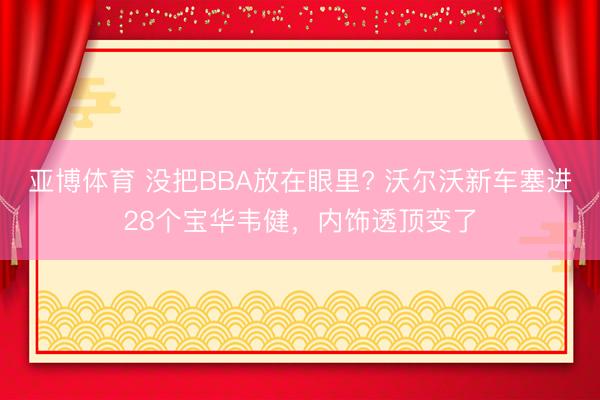 亚博体育 没把BBA放在眼里? 沃尔沃新车塞进28个宝华韦健，内饰透顶变了