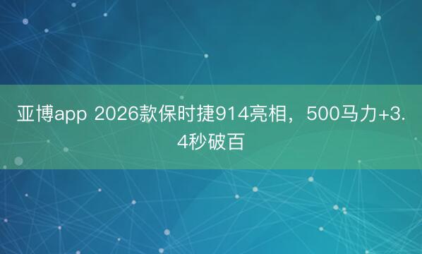 亚博app 2026款保时捷914亮相，500马力+3.4秒破百