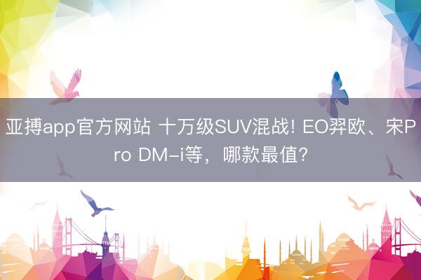 亚搏app官方网站 十万级SUV混战! EO羿欧、宋Pro DM-i等，哪款最值?