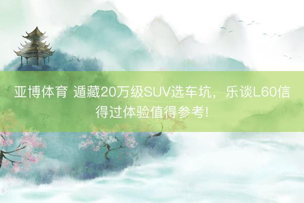 亚博体育 遁藏20万级SUV选车坑,乐谈L60信得过体验值得参考!