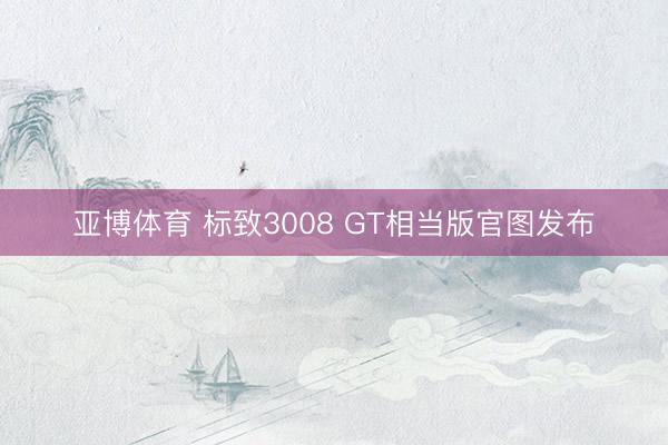 亚博体育 标致3008 GT相当版官图发布