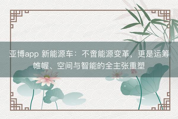 亚博app 新能源车:不啻能源变革,更是运筹帷幄、空间与智能的全主张重塑