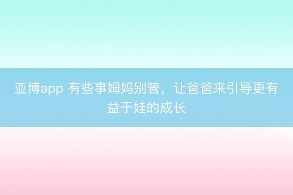 亚博app 有些事姆妈别管,让爸爸来引导更有益于娃的成长