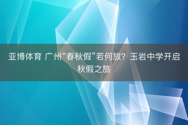 亚博体育 广州“春秋假”若何放?玉岩中学开启秋假之旅
