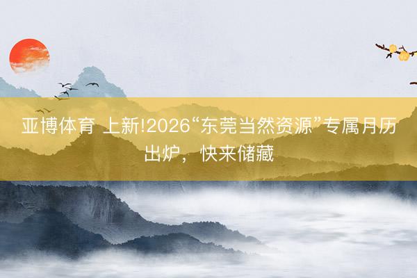亚博体育 上新!2026“东莞当然资源”专属月历出炉，快来储藏