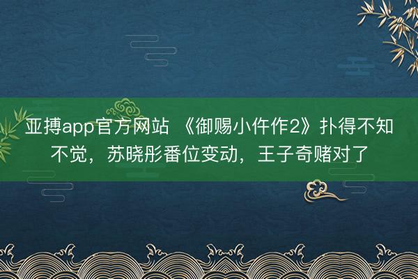 亚搏app官方网站 《御赐小仵作2》扑得不知不觉，苏晓彤番位变动，王子奇赌对了