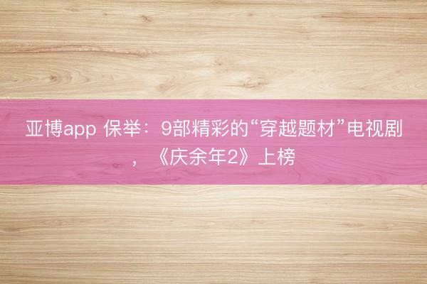 亚博app 保举：9部精彩的“穿越题材”电视剧，《庆余年2》上榜