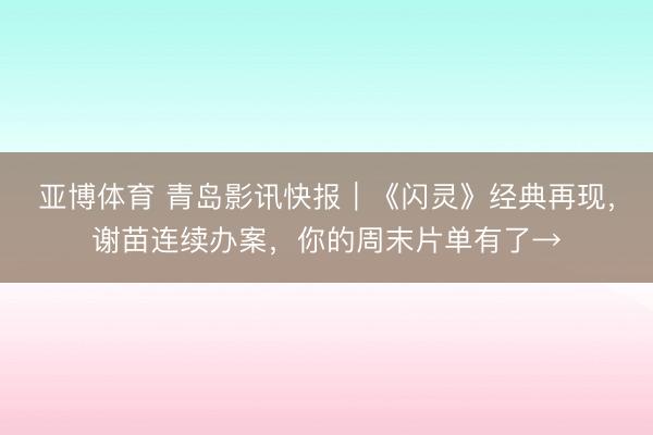 亚博体育 青岛影讯快报｜《闪灵》经典再现，谢苗连续办案，你的周末片单有了→