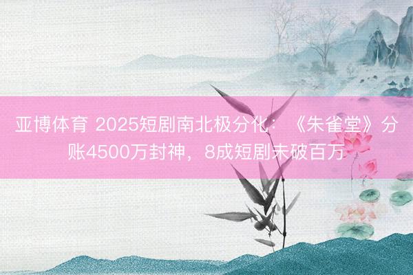 亚博体育 2025短剧南北极分化：《朱雀堂》分账4500万封神，8成短剧未破百万
