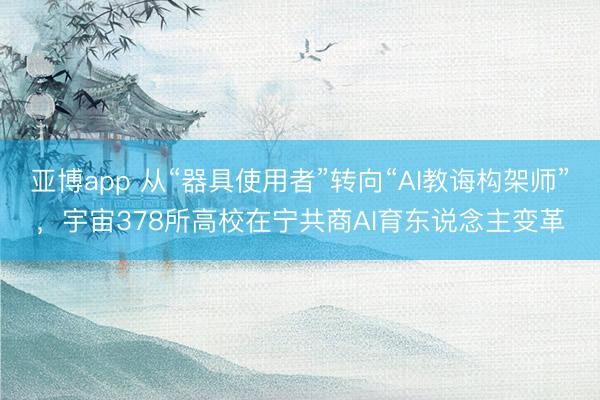 亚博app 从“器具使用者”转向“AI教诲构架师”，宇宙378所高校在宁共商AI育东说念主变革