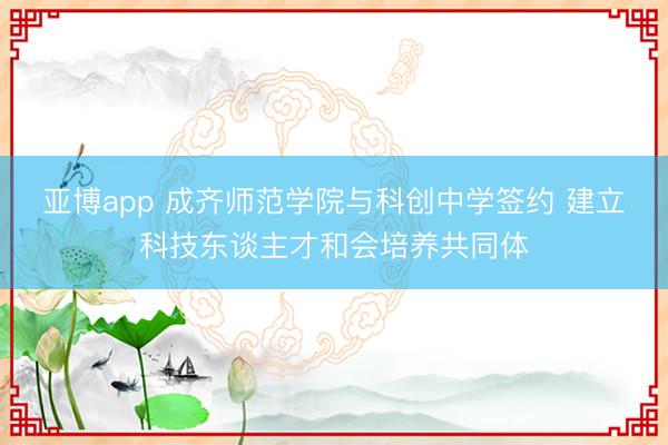 亚博app 成齐师范学院与科创中学签约 建立科技东谈主才和会培养共同体