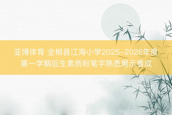 亚博体育 全椒县江海小学2025-2026年度第一学期后生素质粉笔字熟悉展示看成