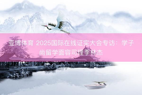亚博体育 2025国际在线证实大会专访：学子尚留学面容司理季林杰