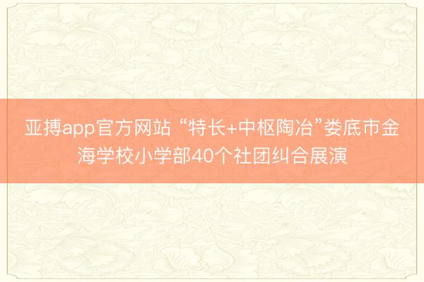 亚搏app官方网站 “特长+中枢陶冶”娄底市金海学校小学部40个社团纠合展演