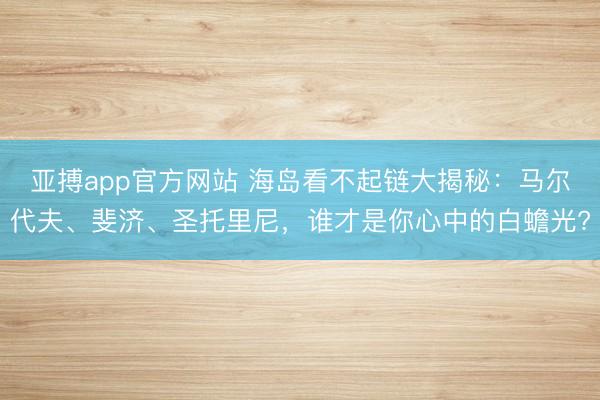 亚搏app官方网站 海岛看不起链大揭秘：马尔代夫、斐济、圣托里尼，谁才是你心中的白蟾光?
