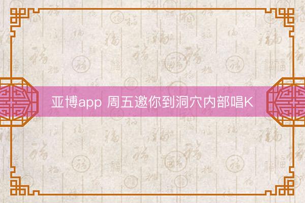 亚博app 周五邀你到洞穴内部唱K