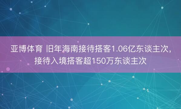 亚博体育 旧年海南接待搭客1.06亿东谈主次，接待入境搭客超150万东谈主次