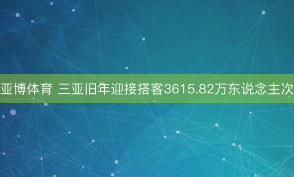 亚博体育 三亚旧年迎接搭客3615.82万东说念主次