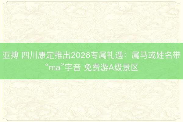 亚搏 四川康定推出2026专属礼遇：属马或姓名带“ma”字音 免费游A级景区