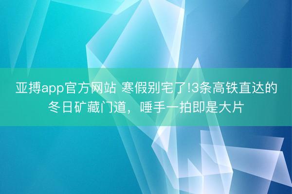 亚搏app官方网站 寒假别宅了!3条高铁直达的冬日矿藏门道，唾手一拍即是大片