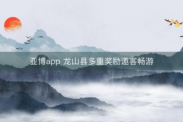 亚博app 龙山县多重奖励邀客畅游