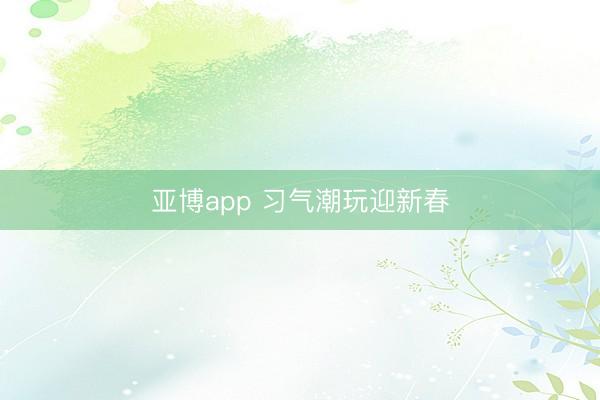 亚博app 习气潮玩迎新春
