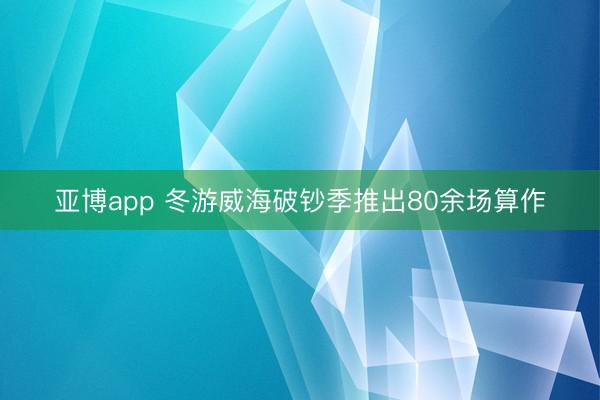 亚博app 冬游威海破钞季推出80余场算作