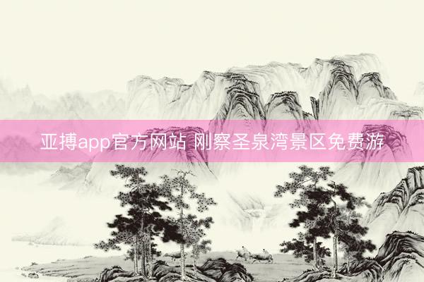 亚搏app官方网站 刚察圣泉湾景区免费游