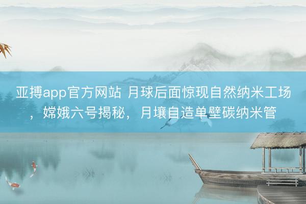 亚搏app官方网站 月球后面惊现自然纳米工场，嫦娥六号揭秘，月壤自造单壁碳纳米管