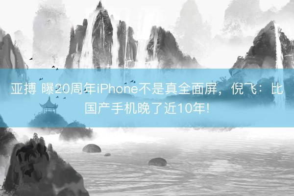 亚搏 曝20周年iPhone不是真全面屏,倪飞:比国产手机晚了近10年!