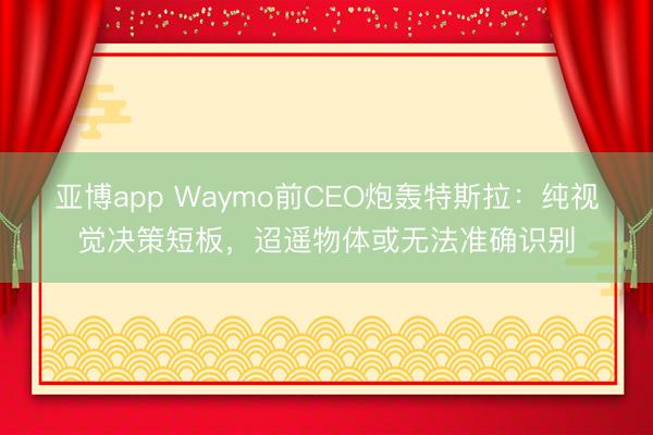 亚博app Waymo前CEO炮轰特斯拉:纯视觉决策短板,迢遥物体或无法准确识别