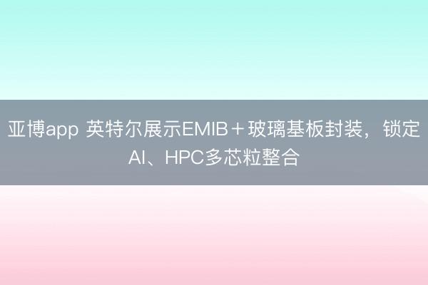 亚博app 英特尔展示EMIB＋玻璃基板封装，锁定AI、HPC多芯粒整合