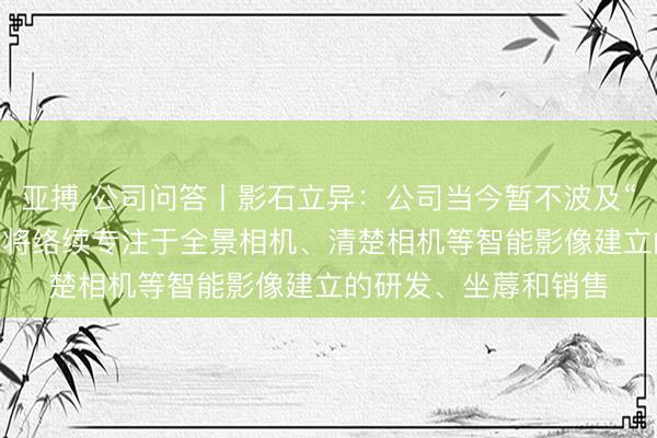 亚搏 公司问答丨影石立异：公司当今暂不波及“脑机接口”时刻 改日将络续专注于全景相机、清楚相机等智能影像建立的研发、坐蓐和销售