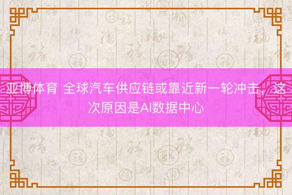亚博体育 全球汽车供应链或靠近新一轮冲击，这次原因是AI数据中心