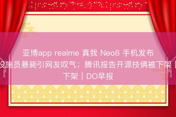 亚博app realme 真我 Neo8 手机发布；32 岁设施员暴毙引网友叹气；腾讯报告开源技俩被下架｜DO早报