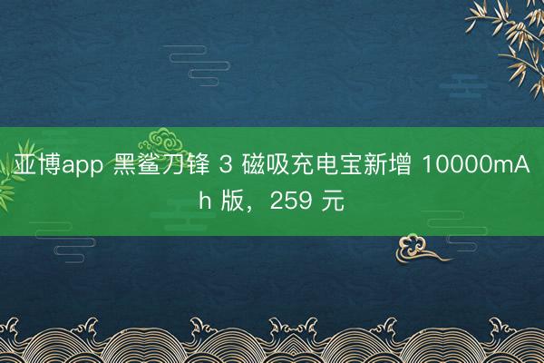 亚博app 黑鲨刀锋 3 磁吸充电宝新增 10000mAh 版,259 元